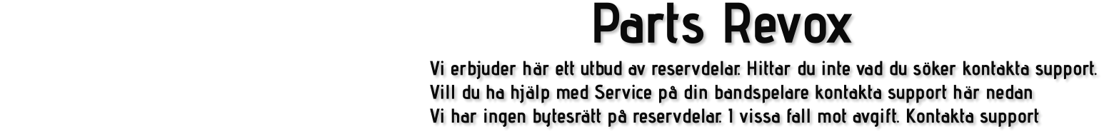 Parts Revox Vi erbjuder här ett utbud av reservdelar. Hittar du inte vad du söker kontakta support. Vill du ha hjälp med Service på din bandspelare kontakta support här nedan Vi har ingen bytesrätt på reservdelar. I vissa fall mot avgift. Kontakta support