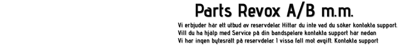 Parts Revox A/B m.m. Vi erbjuder här ett utbud av reservdelar. Hittar du inte vad du söker kontakta support. Vill du ha hjälp med Service på din bandspelare kontakta support här nedan Vi har ingen bytesrätt på reservdelar. I vissa fall mot avgift. Kontakta support