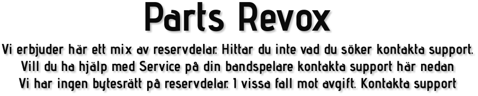 Parts Revox Vi erbjuder här ett mix av reservdelar. Hittar du inte vad du söker kontakta support. Vill du ha hjälp med Service på din bandspelare kontakta support här nedan Vi har ingen bytesrätt på reservdelar. I vissa fall mot avgift. Kontakta support